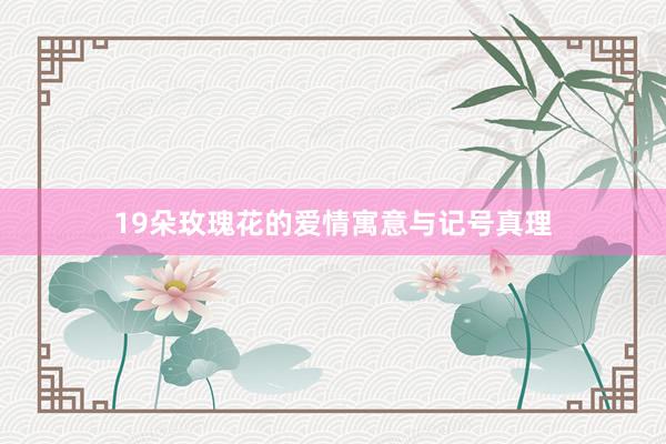 19朵玫瑰花的爱情寓意与记号真理